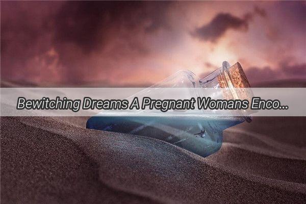 Bewitching Dreams A Pregnant Womans Encounter with a Dragon in a Flood of Significance